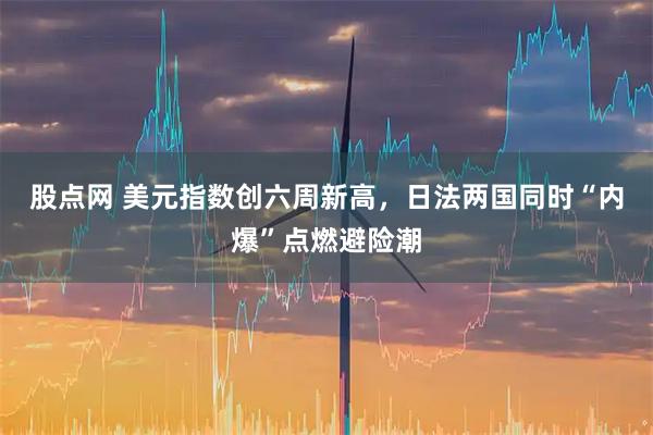 股点网 美元指数创六周新高，日法两国同时“内爆”点燃避险潮
