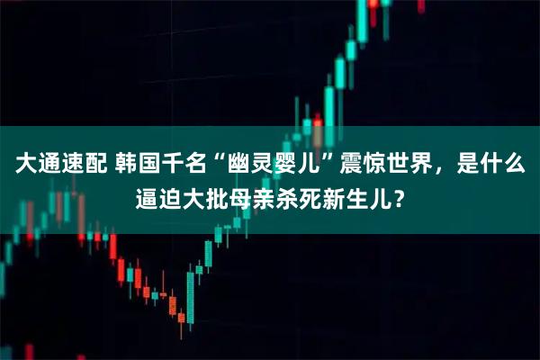 大通速配 韩国千名“幽灵婴儿”震惊世界，是什么逼迫大批母亲杀死新生儿？