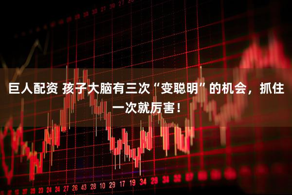 巨人配资 孩子大脑有三次“变聪明”的机会，抓住一次就厉害！