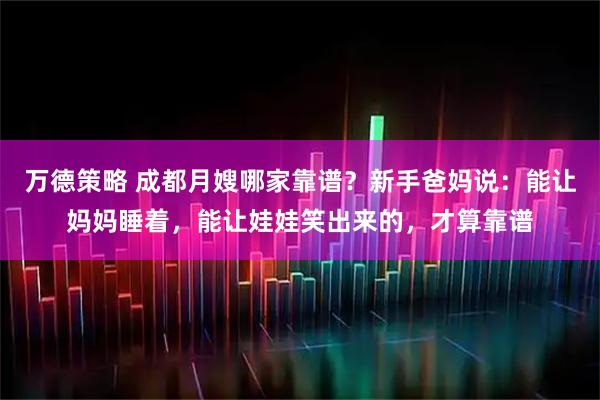 万德策略 成都月嫂哪家靠谱？新手爸妈说：能让妈妈睡着，能让娃娃笑出来的，才算靠谱