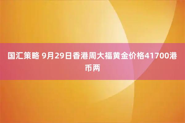 国汇策略 9月29日香港周大福黄金价格41700港币两