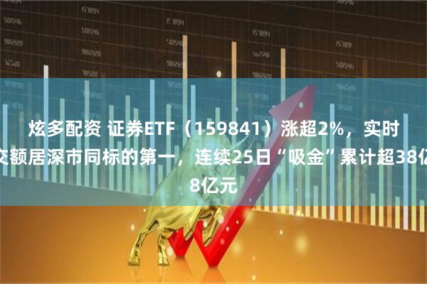 炫多配资 证券ETF（159841）涨超2%，实时成交额居深市同标的第一，连续25日“吸金”累计超38亿元