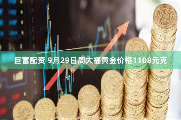 巨富配资 9月29日周大福黄金价格1108元克