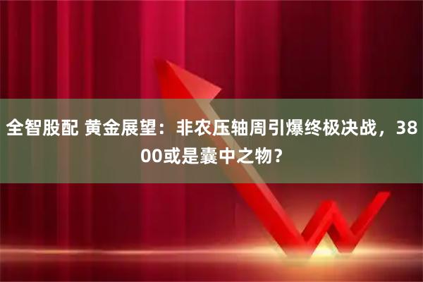全智股配 黄金展望：非农压轴周引爆终极决战，3800或是囊中之物？