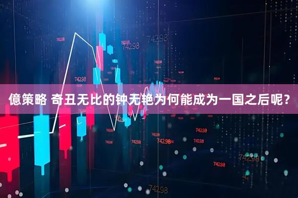 億策略 奇丑无比的钟无艳为何能成为一国之后呢？