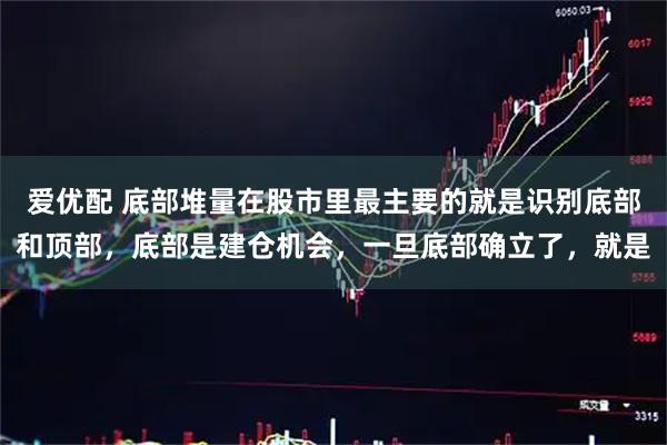 爱优配 底部堆量在股市里最主要的就是识别底部和顶部，底部是建仓机会，一旦底部确立了，就是