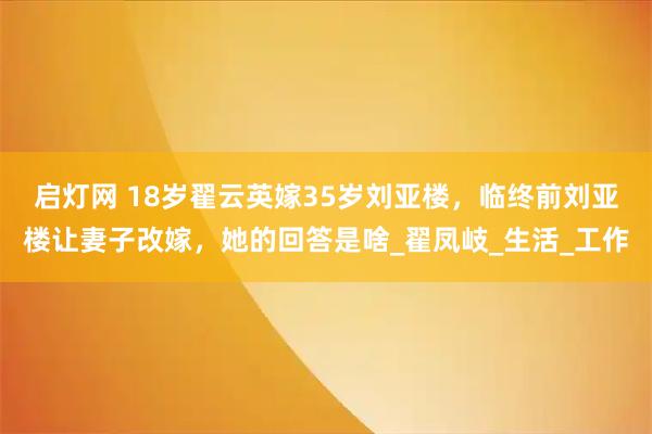 启灯网 18岁翟云英嫁35岁刘亚楼,临终前刘亚楼让妻子改嫁,她的回答是啥_翟凤岐_生活_工作