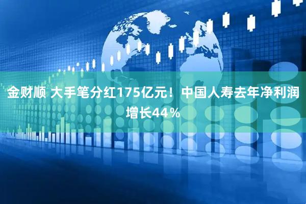 金财顺 大手笔分红175亿元！中国人寿去年净利润增长44％