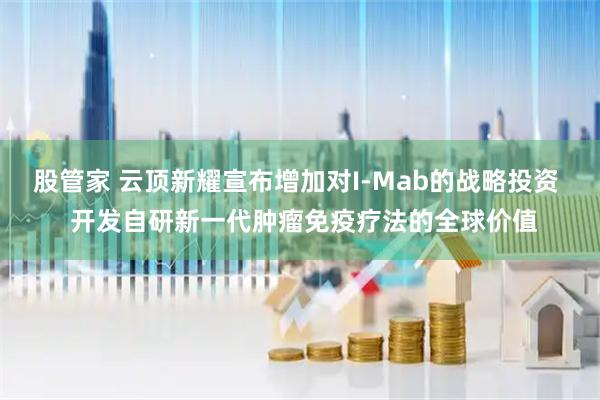 股管家 云顶新耀宣布增加对I-Mab的战略投资  开发自研新一代肿瘤免疫疗法的全球价值