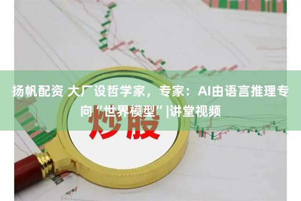 扬帆配资 大厂设哲学家，专家：AI由语言推理专向“世界模型”|讲堂视频