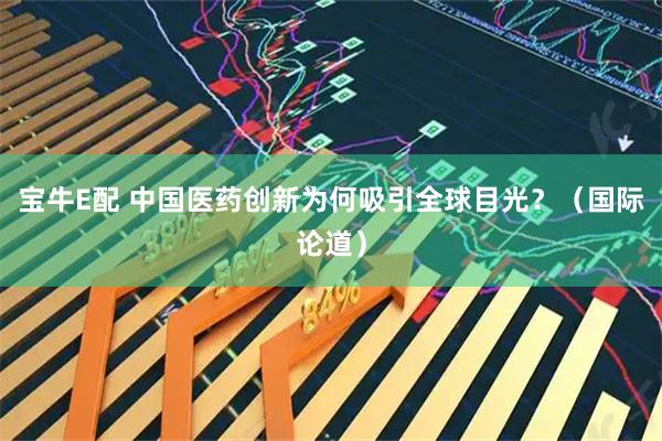 宝牛E配 中国医药创新为何吸引全球目光？（国际论道）