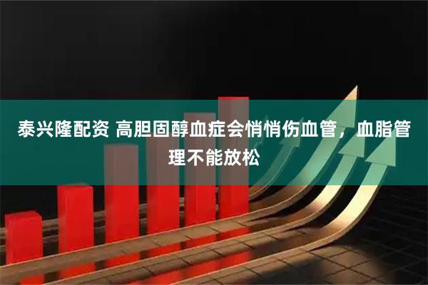 泰兴隆配资 高胆固醇血症会悄悄伤血管，血脂管理不能放松