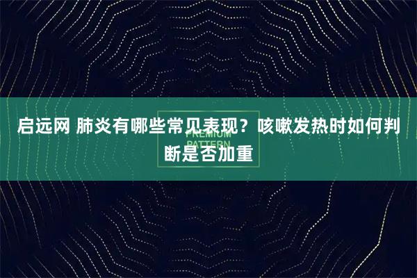 启远网 肺炎有哪些常见表现？咳嗽发热时如何判断是否加重