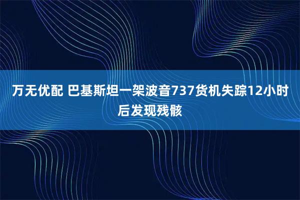 万无优配 巴基斯坦一架波音737货机失踪12小时后发现残骸