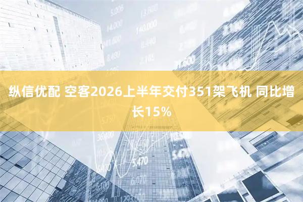 纵信优配 空客2026上半年交付351架飞机 同比增长15%