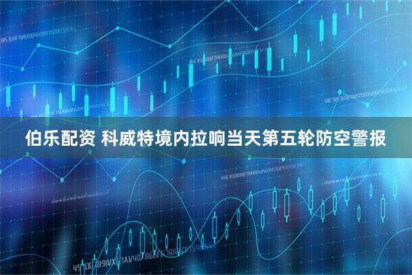 伯乐配资 科威特境内拉响当天第五轮防空警报