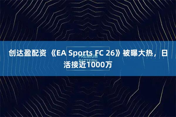 创达盈配资 《EA Sports FC 26》被曝大热，日活接近1000万